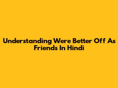 Understanding 'We're Better Off As Friends' In Hindi