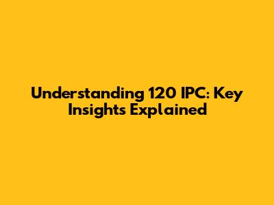 Understanding 120 IPC: Key Insights Explained