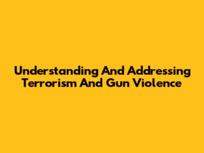 Understanding And Addressing Terrorism And Gun Violence