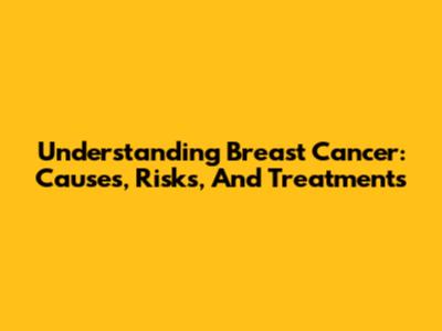 Understanding Breast Cancer: Causes, Risks, And Treatments