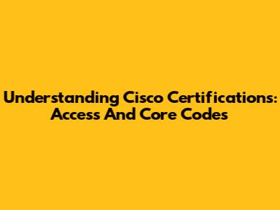 Understanding Cisco Certifications: Access And Core Codes