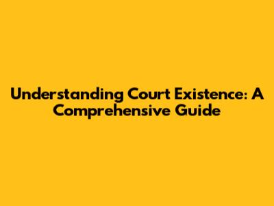 Understanding Court Existence: A Comprehensive Guide