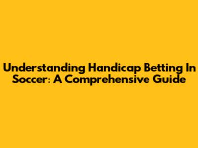 Understanding Handicap Betting In Soccer: A Comprehensive Guide