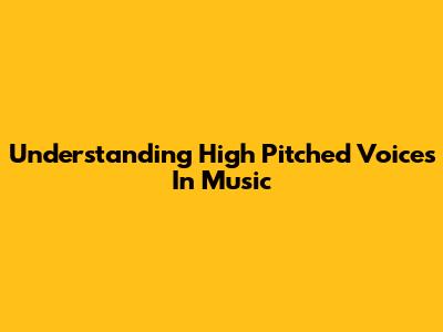 Understanding High Pitched Voices In Music