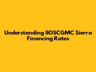 Understanding IIOSCGMC Sierra Financing Rates