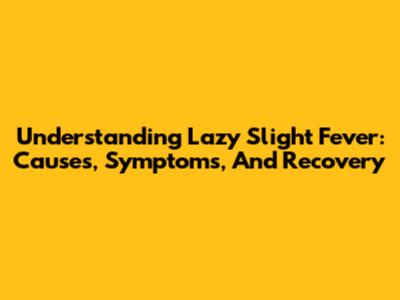 Understanding Lazy Slight Fever: Causes, Symptoms, And Recovery