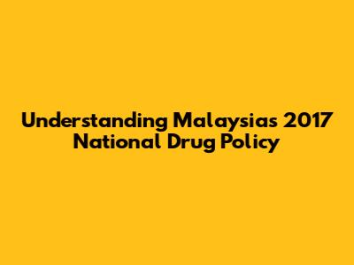 Understanding Malaysia's 2017 National Drug Policy