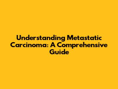 Understanding Metastatic Carcinoma: A Comprehensive Guide