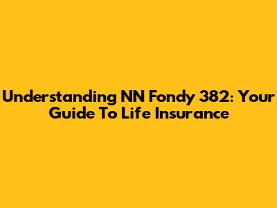 Understanding NN Fondy 382: Your Guide To Life Insurance