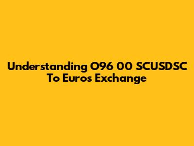 Understanding O96 00 SCUSDSC To Euros Exchange
