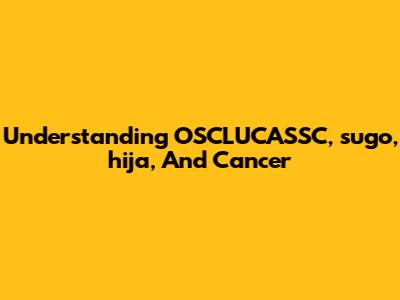 Understanding OSCLUCASSC, 'sugo', 'hija,' And Cancer