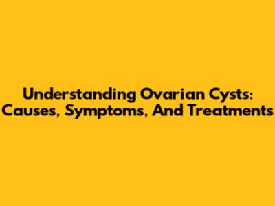 Understanding Ovarian Cysts: Causes, Symptoms, And Treatments