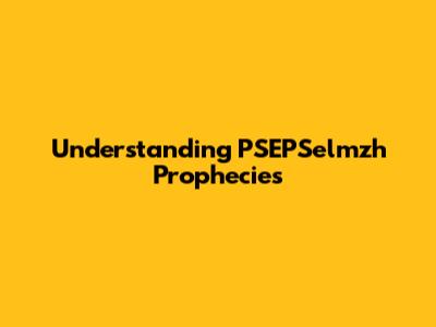 Understanding PSEPSelmzh Prophecies