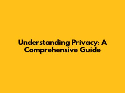 Understanding Privacy: A Comprehensive Guide