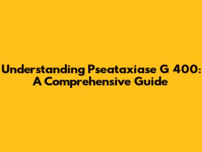 Understanding Pseataxiase G 400: A Comprehensive Guide