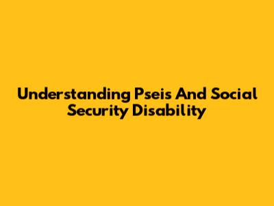Understanding Pseis And Social Security Disability