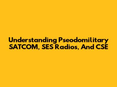 Understanding Pseodomilitary SATCOM, SES Radios, And CSE