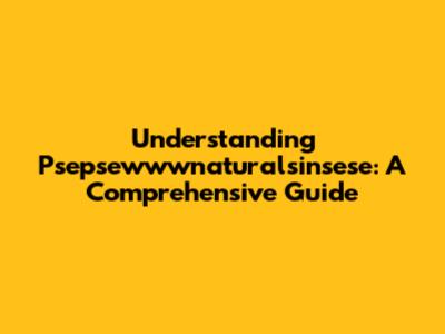 Understanding Psepsewwwnaturalsinsese: A Comprehensive Guide