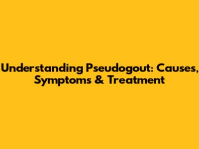 Understanding Pseudogout: Causes, Symptoms & Treatment