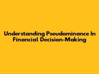 Understanding Pseudominance In Financial Decision-Making