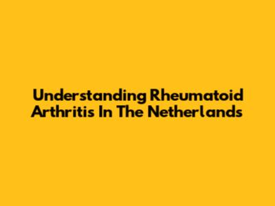 Understanding Rheumatoid Arthritis In The Netherlands