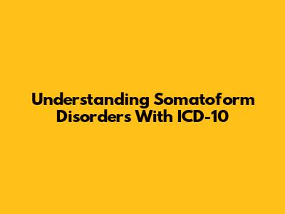 Understanding Somatoform Disorders With ICD-10