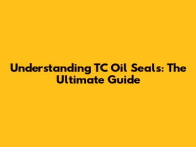 Understanding TC Oil Seals: The Ultimate Guide