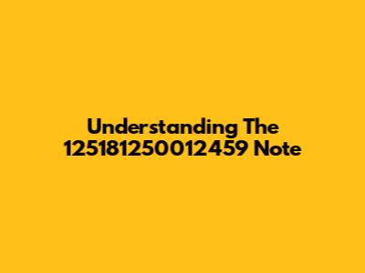 Understanding The 125181250012459 Note