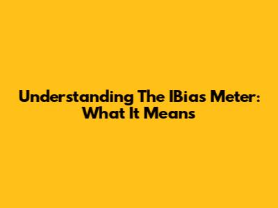 Understanding The IBias Meter: What It Means