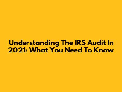 Understanding The IRS Audit In 2021: What You Need To Know