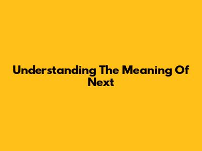 Understanding The Meaning Of 'Next'