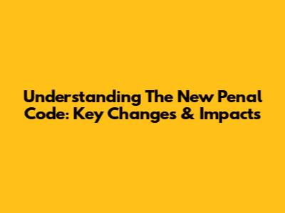 Understanding The New Penal Code: Key Changes & Impacts