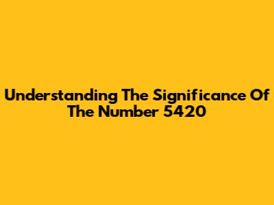 Understanding The Significance Of The Number 5420