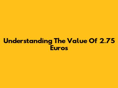 Understanding The Value Of 2.75 Euros
