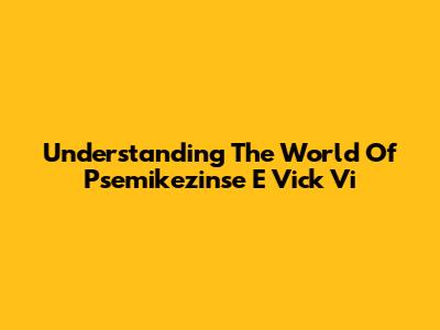 Understanding The World Of Psemikezinse E Vick Vi