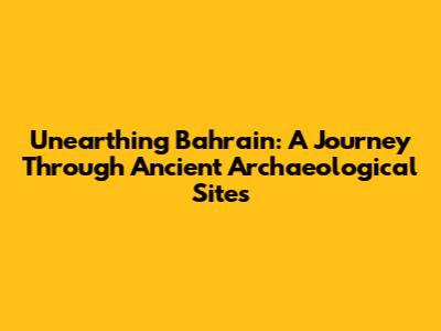 Unearthing Bahrain: A Journey Through Ancient Archaeological Sites