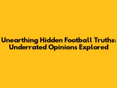 Unearthing Hidden Football Truths: Underrated Opinions Explored