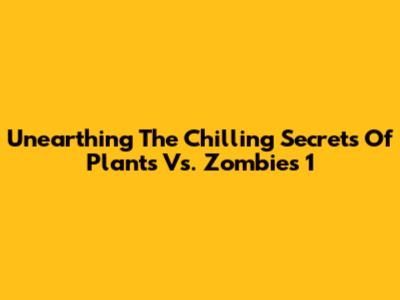 Unearthing The Chilling Secrets Of Plants Vs. Zombies 1