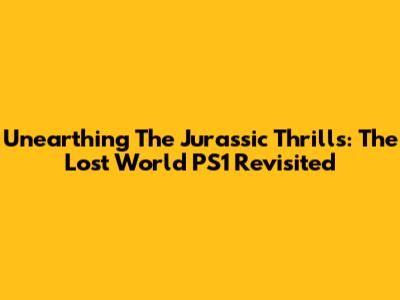 Unearthing The Jurassic Thrills: The Lost World PS1 Revisited