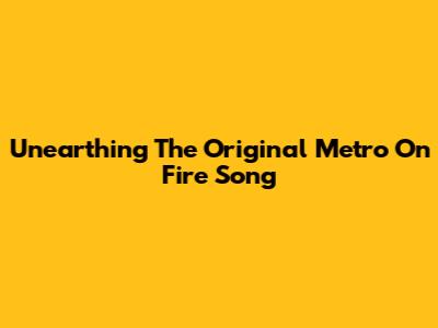 Unearthing The Original 'Metro On Fire' Song