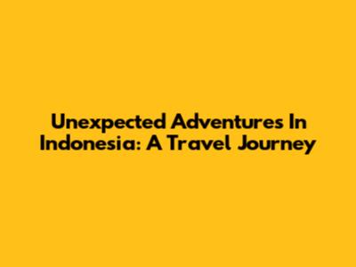 Unexpected Adventures In Indonesia: A Travel Journey