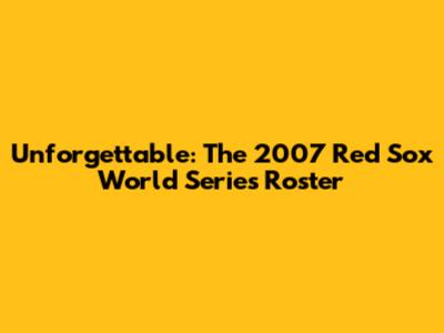 Unforgettable: The 2007 Red Sox World Series Roster