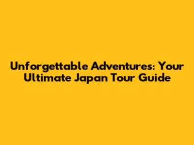 Unforgettable Adventures: Your Ultimate Japan Tour Guide