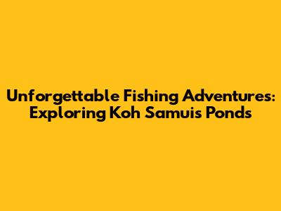 Unforgettable Fishing Adventures: Exploring Koh Samui's Ponds