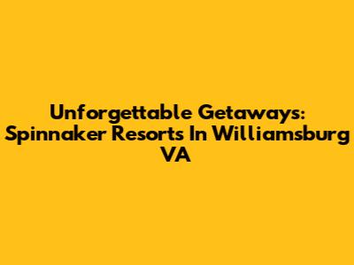 Unforgettable Getaways: Spinnaker Resorts In Williamsburg VA