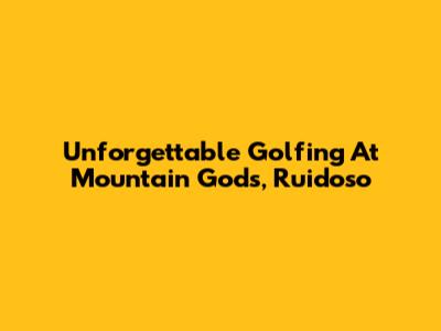 Unforgettable Golfing At Mountain Gods, Ruidoso