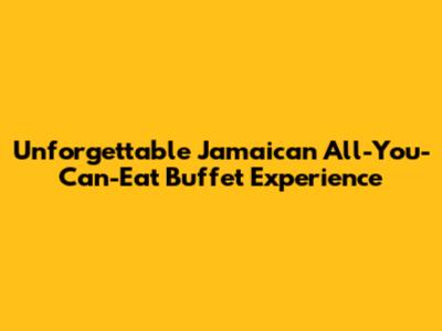 Unforgettable Jamaican All-You-Can-Eat Buffet Experience