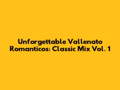 Unforgettable Vallenato Romanticos: Classic Mix Vol. 1
