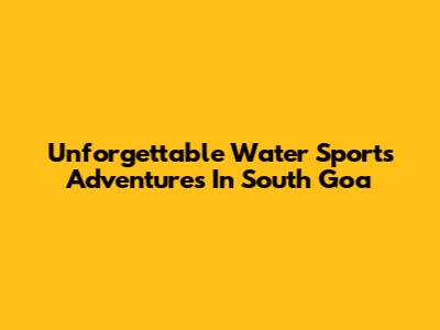 Unforgettable Water Sports Adventures In South Goa