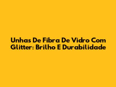 Unhas De Fibra De Vidro Com Glitter: Brilho E Durabilidade